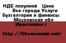 НДС покупной › Цена ­ 2 000 - Все города Услуги » Бухгалтерия и финансы   . Московская обл.,Ивантеевка г.
